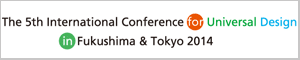 第5回国際ユニヴァーサルデザイン会議 2014 in 福島＆東京オフィシャルサイトへ（別ウインドウで開きます）
